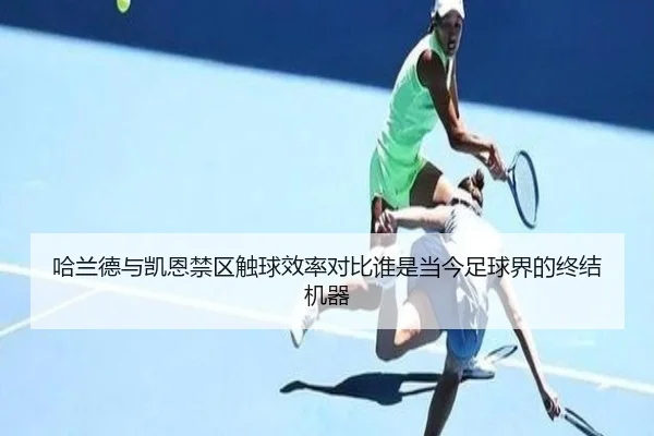 哈兰德与凯恩禁区触球效率对比谁是当今足球界的终结机器