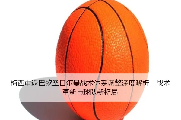 梅西重返巴黎圣日尔曼战术体系调整深度解析：战术革新与球队新格局