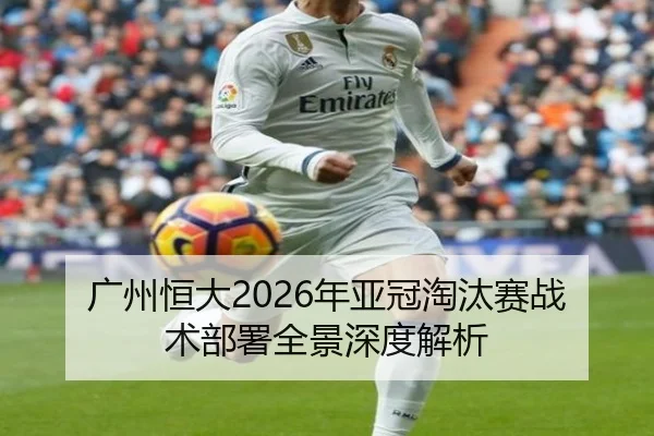 广州恒大2026年亚冠淘汰赛战术部署全景深度解析