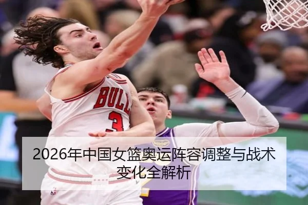 2026年中国女篮奥运阵容调整与战术变化全解析