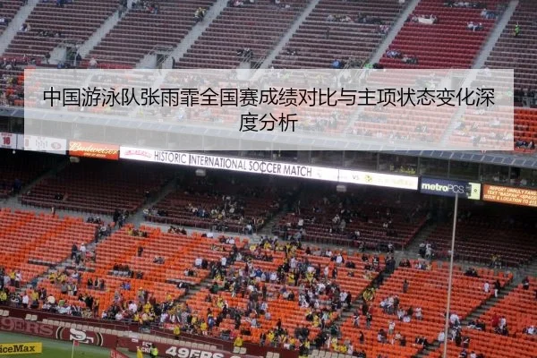 中国游泳队张雨霏全国赛成绩对比与主项状态变化深度分析