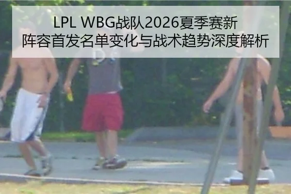 LPL WBG战队2026夏季赛新阵容首发名单变化与战术趋势深度解析